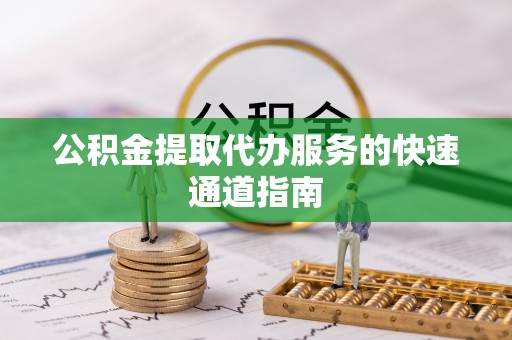 元宝公积金提取代办服务的快速通道指南