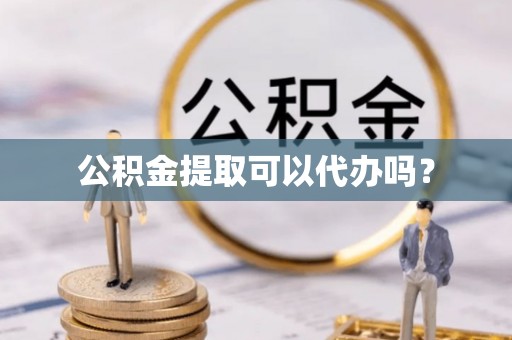 元宝公积金提取可以代办吗？