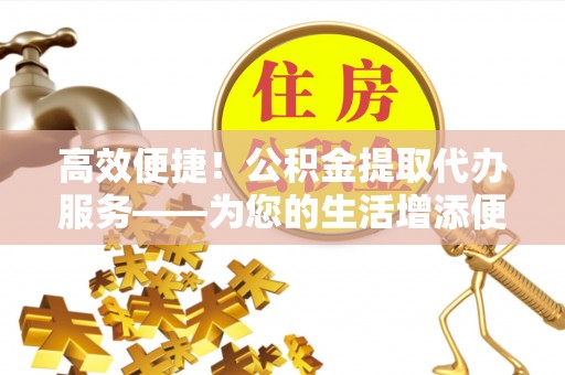 元宝高效便捷！公积金提取代办服务——为您的生活增添便利