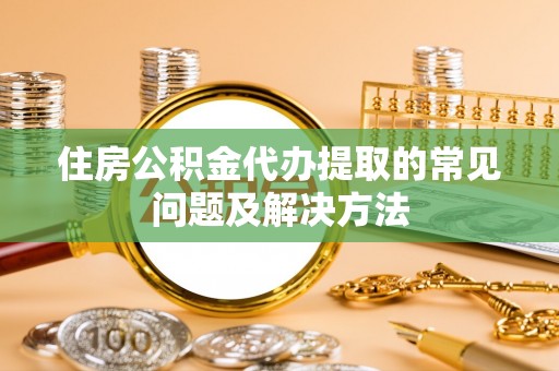 元宝住房公积金代办提取的常见问题及解决方法