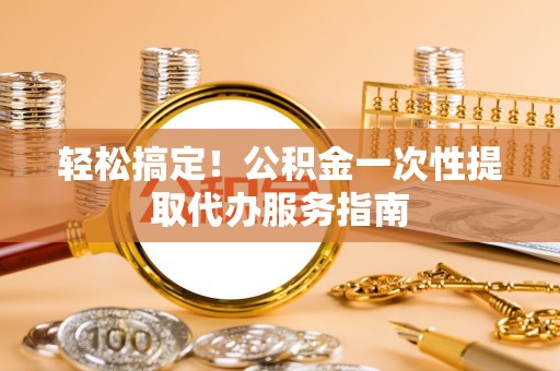 元宝轻松搞定！公积金一次性提取代办服务指南