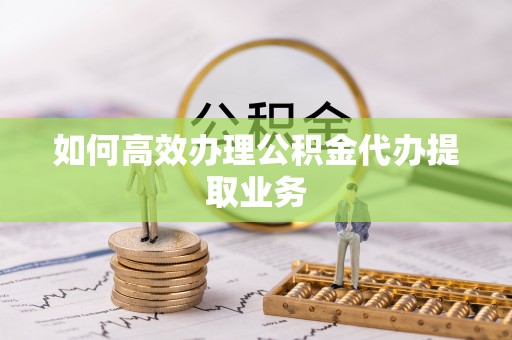 元宝如何高效办理公积金代办提取业务