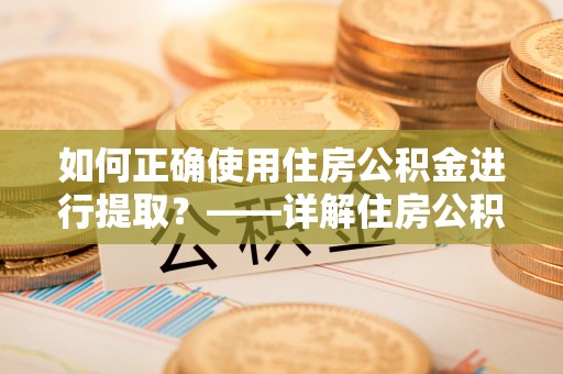 元宝如何正确使用住房公积金进行提取？——详解住房公积金代办提取流程与注意事项