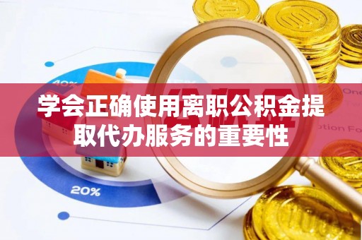元宝学会正确使用离职公积金提取代办服务的重要性