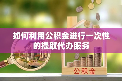 元宝如何利用公积金进行一次性的提取代办服务