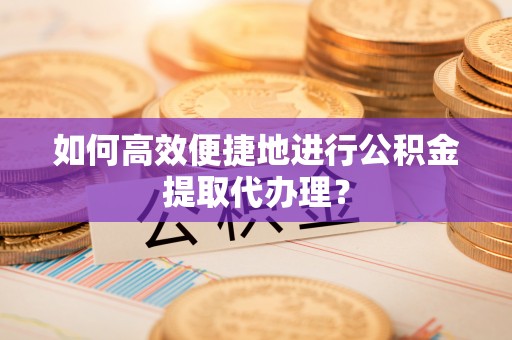元宝如何高效便捷地进行公积金提取代办理？