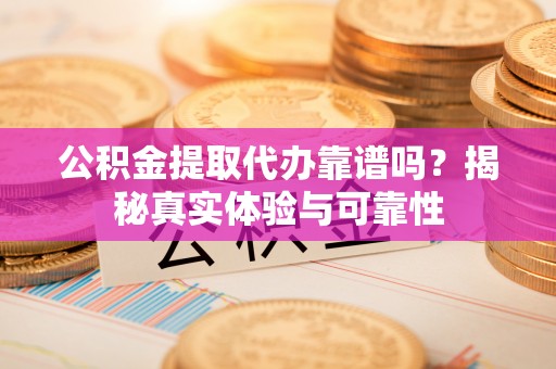 元宝公积金提取代办靠谱吗？揭秘真实体验与可靠性