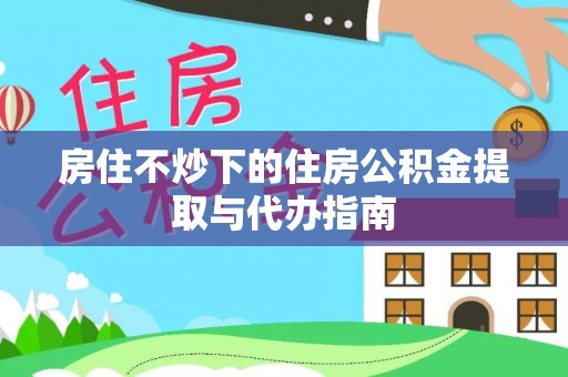 元宝房住不炒下的住房公积金提取与代办指南