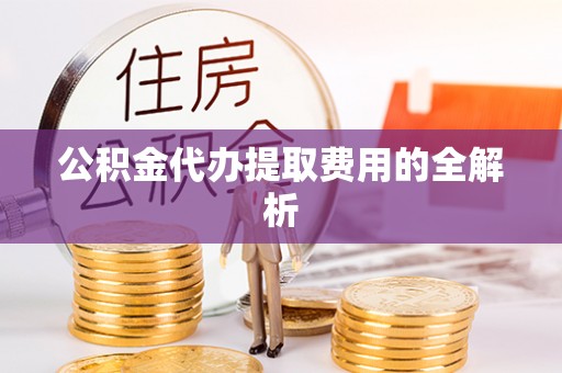 元宝公积金代办提取费用的全解析