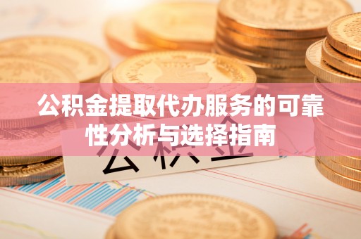 元宝公积金提取代办服务的可靠性分析与选择指南
