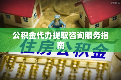 元宝公积金代办提取咨询服务指南