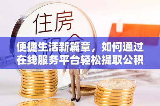 元宝便捷生活新篇章，如何通过在线服务平台轻松提取公积金