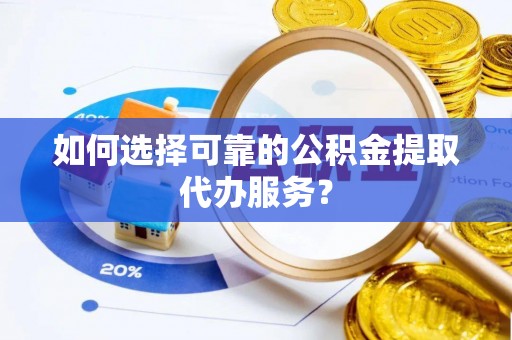 元宝如何选择可靠的公积金提取代办服务？