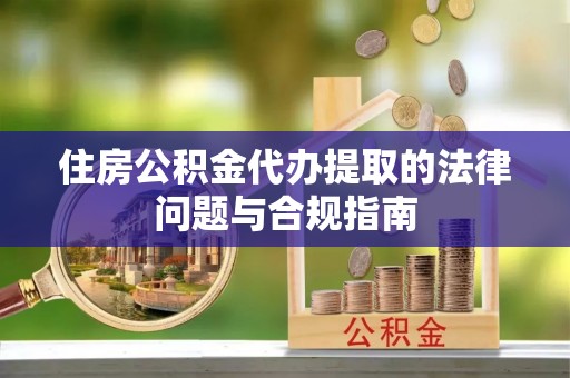元宝住房公积金代办提取的法律问题与合规指南