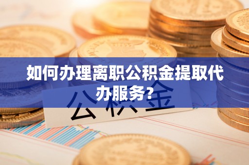 元宝如何办理离职公积金提取代办服务？