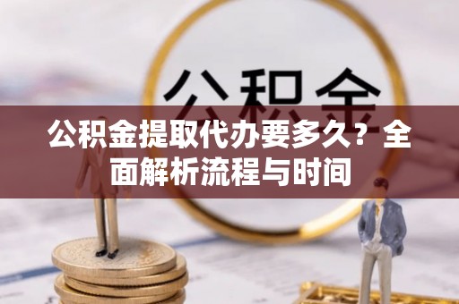 元宝公积金提取代办要多久？全面解析流程与时间