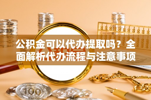 元宝公积金可以代办提取吗？全面解析代办流程与注意事项