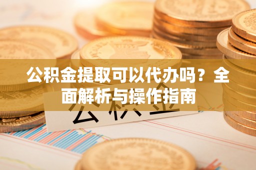元宝公积金提取可以代办吗？全面解析与操作指南