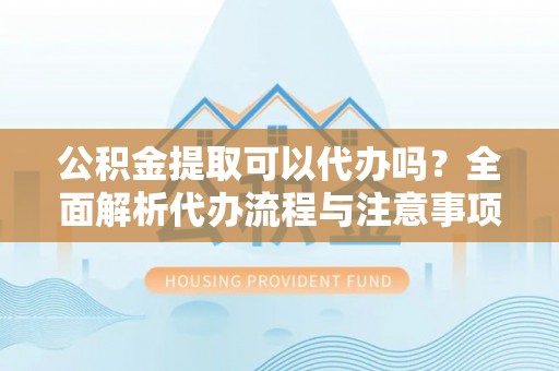 元宝公积金提取可以代办吗？全面解析代办流程与注意事项