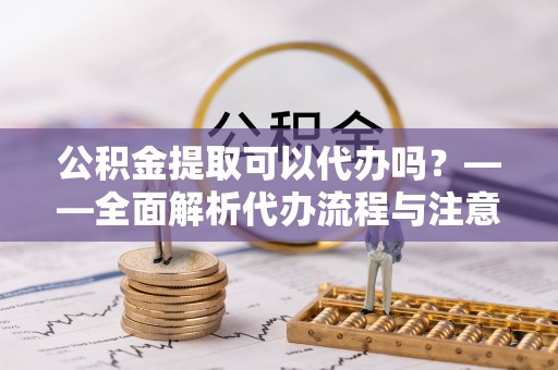 元宝公积金提取可以代办吗？——全面解析代办流程与注意事项